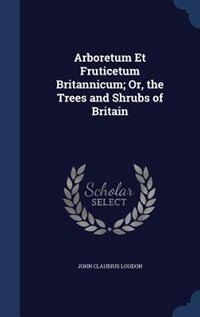 Arboretum Et Fruticetum Britannicum; Or, the Trees and Shrubs of Britain