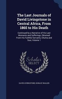 The Last Journals of David Livingstone in Central Africa, From 1865 to His Death: Continued by a Narrative of His Last Moments and Sufferings, Obtained From His Faithful Servants, C