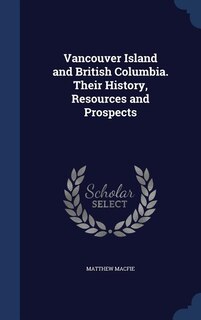 Vancouver Island and British Columbia. Their History, Resources and Prospects