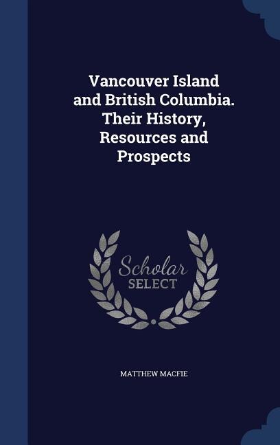 Vancouver Island and British Columbia. Their History, Resources and Prospects