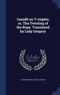 Front cover_Casadh an T-súgáin; or, The Twisting of the Rope. Translated by Lady Gregory