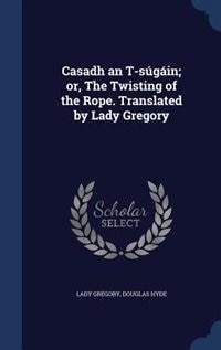 Front cover_Casadh an T-súgáin; or, The Twisting of the Rope. Translated by Lady Gregory
