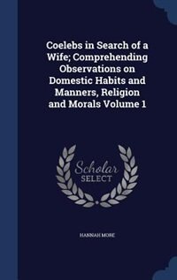 Coelebs in Search of a Wife; Comprehending Observations on Domestic Habits and Manners, Religion and Morals Volume 1