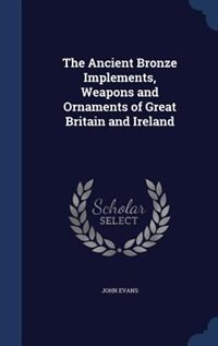 The Ancient Bronze Implements, Weapons and Ornaments of Great Britain and Ireland