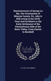 Reminiscences of George La Bar, the Centenarian of Monroe County, Pa., who is Still Living in his 107th Year! And Incidents in the Early Settlement of the Pennsylvania Side of the River Valley, From Easton to Bushkill