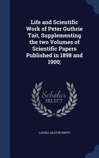 Life and Scientific Work of Peter Guthrie Tait, Supplementing the two Volumes of Scientific Papers Published in 1898 and 1900;