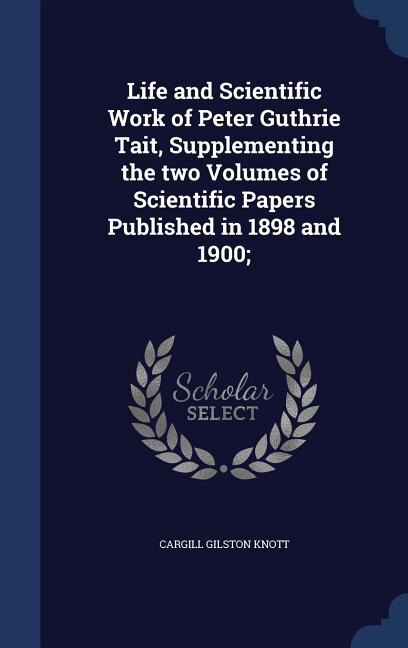 Life and Scientific Work of Peter Guthrie Tait, Supplementing the two Volumes of Scientific Papers Published in 1898 and 1900;