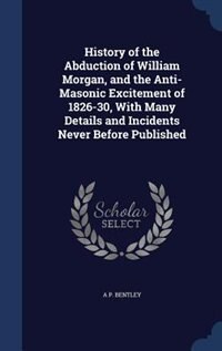 Couverture_History of the Abduction of William Morgan, and the Anti-Masonic Excitement of 1826-30, With Many Details and Incidents Never Before Published