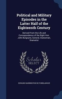 Political and Military Episodes in the Latter Half of the Eighteenth Century: Derived From the Life and Correspondence of the Right Hon. John Burgoyne, General, Statesman, Drama