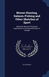 Moose-Hunting, Salmon-Fishing and Other Sketches of Sport: Being the Record of Personal Experiences of Hunting Wild Game in Canada