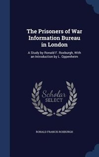 The Prisoners of War Information Bureau in London: A Study by Ronald F. Roxburgh, With an Introduction by L. Oppenheim