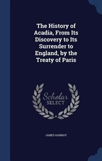 The History of Acadia, From Its Discovery to Its Surrender to England, by the Treaty of Paris