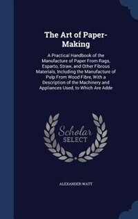 The Art of Paper-Making: A Practical Handbook of the Manufacture of Paper From Rags, Esparto, Straw, and Other Fibrous Mater