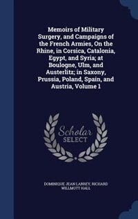 Memoirs of Military Surgery, and Campaigns of the French Armies, On the Rhine, in Corsica, Catalonia, Egypt, and Syria; at Boulogne, Ulm, and Austerlitz; in Saxony, Prussia, Poland, Spain, and Austria, Volume 1