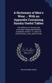 A Dictionary of Men's Wear ... With an Appendix Containing Sundry Useful Tables: The Uniforms of Ancient and Honorable Independent Military Companies of the U. S.; Charts of Correc