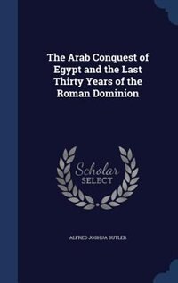 The Arab Conquest of Egypt and the Last Thirty Years of the Roman Dominion