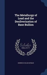 The Metallurgy of Lead and the Desilverization of Base Bullion