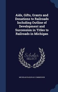 Front cover_Aids, Gifts, Grants and Donations to Railroads Including Outline of Development and Succession in Titles to Railroads in Michigan