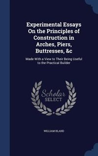 Experimental Essays On the Principles of Construction in Arches, Piers, Buttresses, &c: Made With a View to Their Being Useful to the Practical Builder