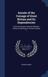 Annals of the Coinage of Great Britain and Its Dependencies: From the Earliest Period of Authentic History to the Reign of Victoria, Volume 1