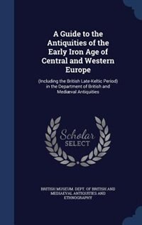 A Guide to the Antiquities of the Early Iron Age of Central and Western Europe: (Including the British Late-Keltic Period) in the Department of British and Mediæval Antiquities