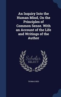 An Inquiry Into the Human Mind, On the Principles of Common Sense. With an Account of the Life and Writings of the Author