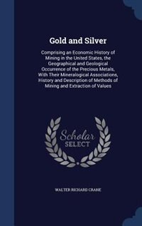 Gold and Silver: Comprising an Economic History of Mining in the United States, the Geographical and Geological Occu