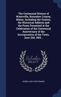 Couverture_The Centennial History of Waterville, Kennebec County, Maine, Including the Oration, the Historical Address and the Poem Presented at the Celebration of the Centennial Anniversary of the Incorporation of the Town, June 23d, 1902 ..
