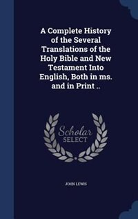 A Complete History of the Several Translations of the Holy Bible and New Testament Into English, Both in ms. and in Print ..