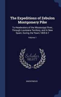The Expeditions of Zebulon Montgomery Pike: To Headwaters of the Mississippi River, Through Louisiana Territory, and in New Spain, During the Y