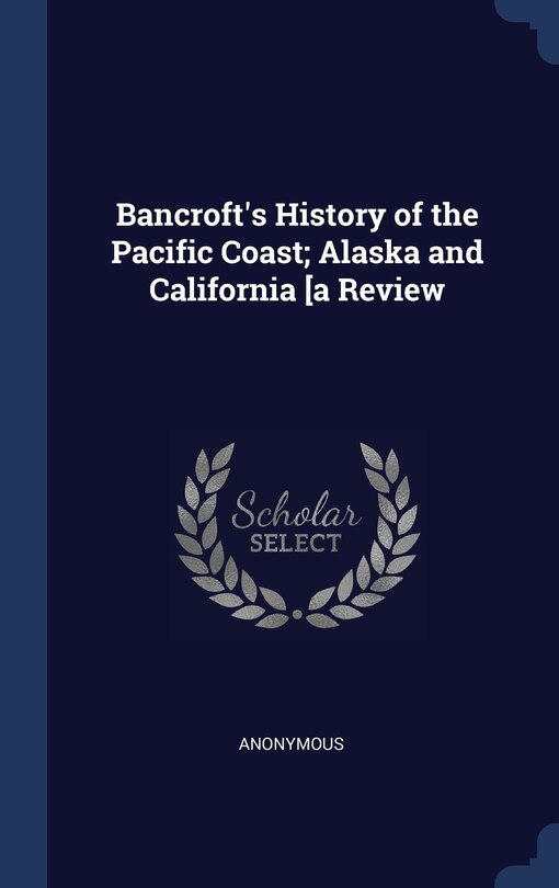 Front cover_Bancroft's History of the Pacific Coast; Alaska and California [a Review