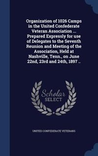 Organization of 1026 Camps in the United Confederate Veteran Association ... Prepared Expressly for use of Delegates to the Seventh Reunion and Meeting of the Association, Held at Nashville, Tenn., on June 22nd, 23rd and 24th, 1897 ..