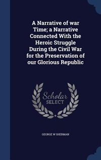 A Narrative of war Time; a Narrative Connected With the Heroic Struggle During the Civil War for the Preservation of our Glorious Republic