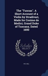 The Tuscan. A Short Account of a Violin by Stradivari, Made for Cosimo de Medici, Grand Duke of Tuscany, Dated 1690