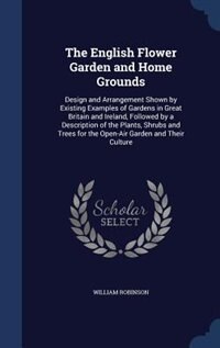 The English Flower Garden and Home Grounds: Design and Arrangement Shown by Existing Examples of Gardens in Great Britain and Ireland, Followed