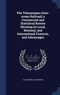 The Tehuantepec Inter-ocean Railroad; a Commercial and Statistical Review Showing its Local, National, and International Features, and Advantages