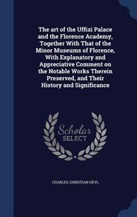 The art of the Uffizi Palace and the Florence Academy, Together With That of the Minor Museums of Florence, With Explanatory and Appreciative Comment on the Notable Works Therein Preserved, and Their History and Significance