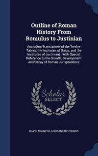 Outline of Roman History From Romulus to Justinian: (including Translations of the Twelve Tables, the Institutes of Gaius, and the Institutes of Justin