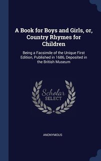 A Book for Boys and Girls, or, Country Rhymes for Children: Being a Facsimile of the Unique First Edition, Published in 1686, Deposited in the British Museum