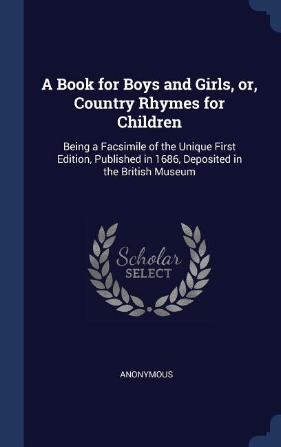 A Book for Boys and Girls, or, Country Rhymes for Children: Being a Facsimile of the Unique First Edition, Published in 1686, Deposited in the British Museum