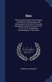 Ilios: The City and Country of the Trojans: The Results of Researches and Discoveries On the Site of Troy