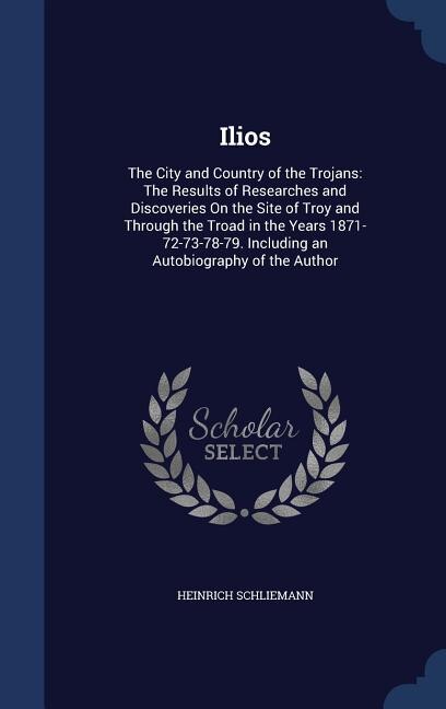 Ilios: The City and Country of the Trojans: The Results of Researches and Discoveries On the Site of Troy