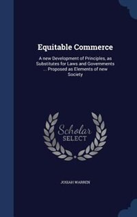 Equitable Commerce: A new Development of Principles, as Substitutes for Laws and Governments ... Proposed as Elements o