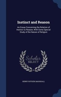 Instinct and Reason: An Essay Concerning the Relation of Instinct to Reason, With Some Special Study of the Nature of Re