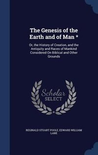 The Genesis of the Earth and of Man *: Or, the History of Creation, and the Antiquity and Races of Mankind Considered On Biblical and Othe