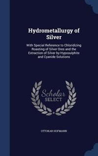 Hydrometallurgy of Silver: With Special Reference to Chloridizing Roasting of Silver Ores and the Extraction of Silver by Hypo