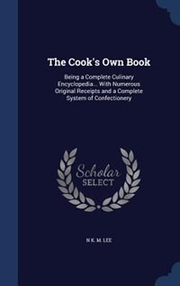 The Cook's Own Book: Being a Complete Culinary Encyclopedia... With Numerous Original Receipts and a Complete System of