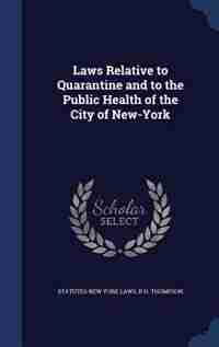 Laws Relative to Quarantine and to the Public Health of the City of New-York by Statutes New York Laws