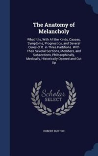 The Anatomy of Melancholy: What It Is, With All the Kinds, Causes, Symptoms, Prognostics, and Several Cures of It. in Three Pa