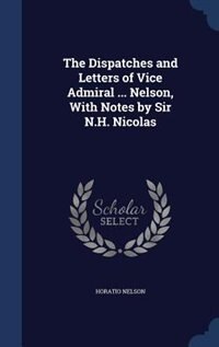 The Dispatches and Letters of Vice Admiral ... Nelson, With Notes by Sir N.H. Nicolas